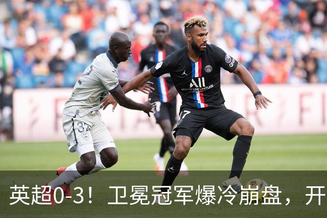英超0-3！卫冕冠军爆冷崩盘，开局7连胜终结+丢榜首，123年神迹作古